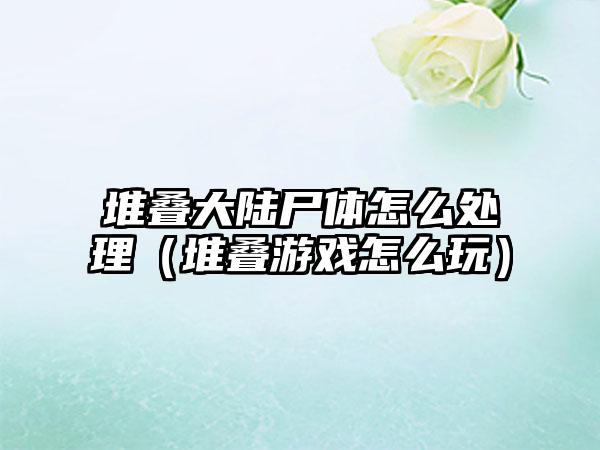 堆叠大陆尸体怎么处理（堆叠游戏怎么玩）