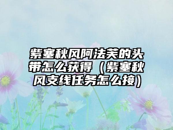紫塞秋风阿法芙的头带怎么获得（紫塞秋风支线任务怎么接）