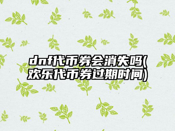dnf代币券会消失吗(欢乐代币券过期时间)