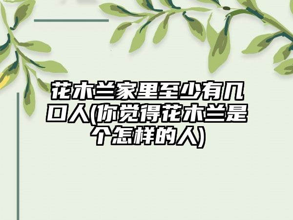 花木兰家里至少有几口人(你觉得花木兰是个怎样的人)