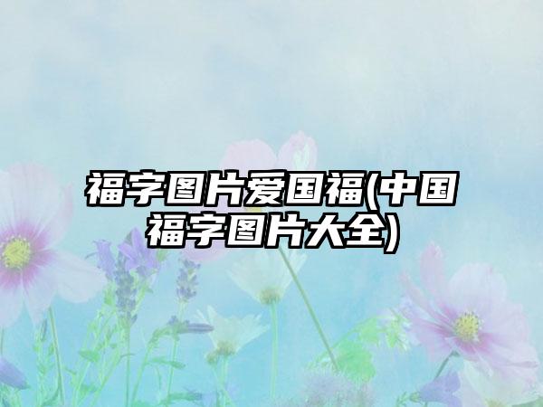 福字图片爱国福(中国福字图片大全)