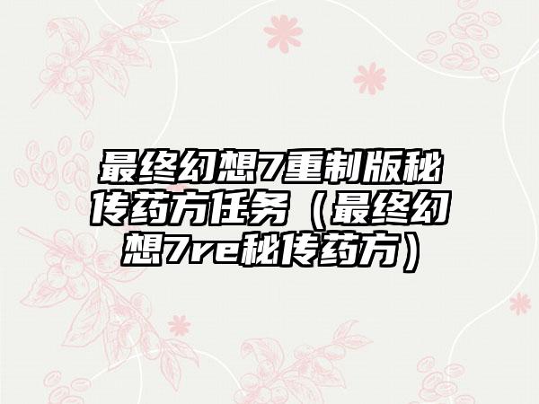 最终幻想7重制版秘传药方任务（最终幻想7re秘传药方）