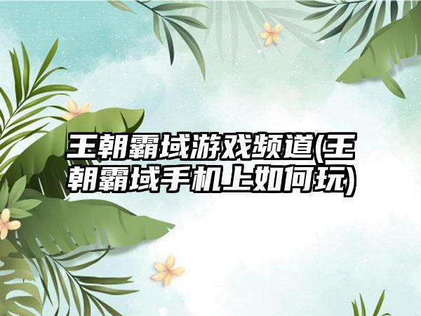 王朝霸域游戏频道(王朝霸域手机上如何玩)