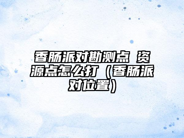 香肠派对勘测点β资源点怎么打（香肠派对位置）