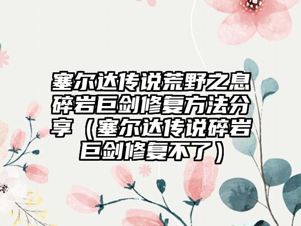 塞尔达传说荒野之息碎岩巨剑修复方法分享（塞尔达传说碎岩巨剑修复不了）