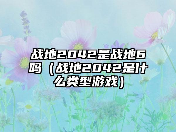 战地2042是战地6吗（战地2042是什么类型游戏）