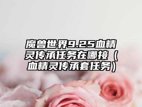 魔兽世界9.25血精灵传承任务在哪接（血精灵传承套任务）