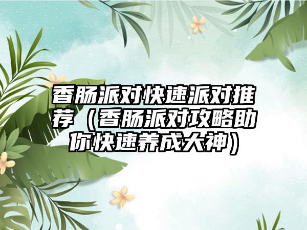 香肠派对快速派对推荐（香肠派对攻略助你快速养成大神）