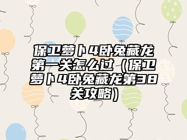 保卫萝卜4卧兔藏龙第一关怎么过（保卫萝卜4卧兔藏龙第38关攻略）