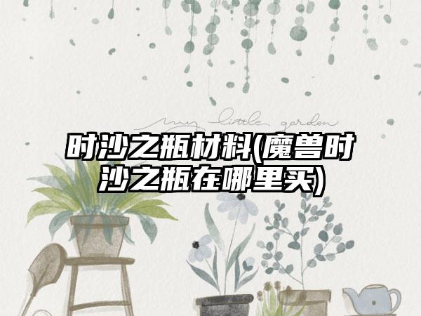 时沙之瓶材料(魔兽时沙之瓶在哪里买)