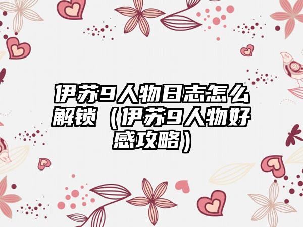 伊苏9人物日志怎么解锁（伊苏9人物好感攻略）