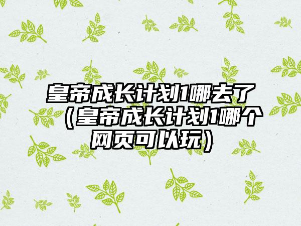 皇帝成长计划1哪去了（皇帝成长计划1哪个网页可以玩）