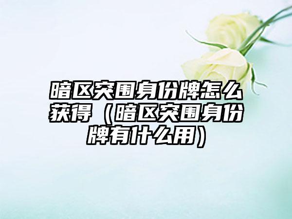 暗区突围身份牌怎么获得（暗区突围身份牌有什么用）