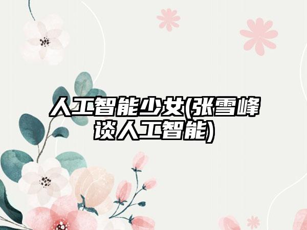 人工智能少女(张雪峰谈人工智能)
