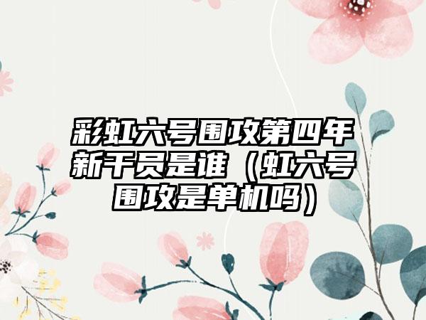 彩虹六号围攻第四年新干员是谁（虹六号围攻是单机吗）