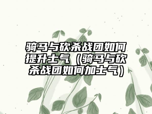 骑马与砍杀战团如何提升士气（骑马与砍杀战团如何加士气）