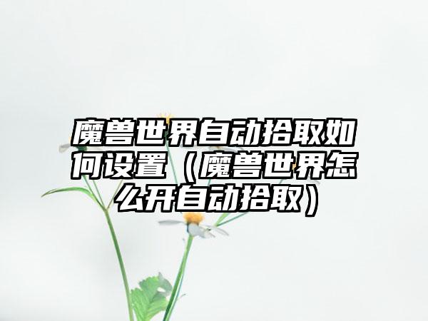 魔兽世界自动拾取如何设置（魔兽世界怎么开自动拾取）