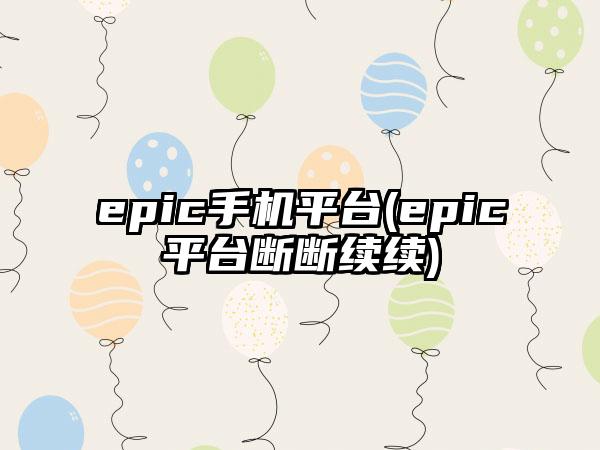 epic手机平台(epic平台断断续续)