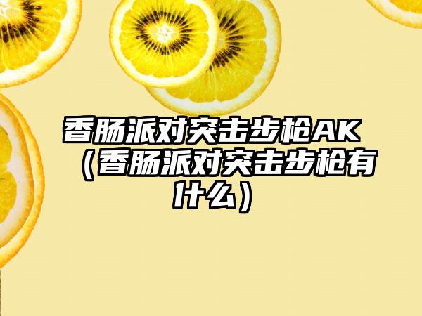 香肠派对突击步枪AK（香肠派对突击步枪有什么）