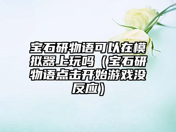 宝石研物语可以在模拟器上玩吗（宝石研物语点击开始游戏没反应）