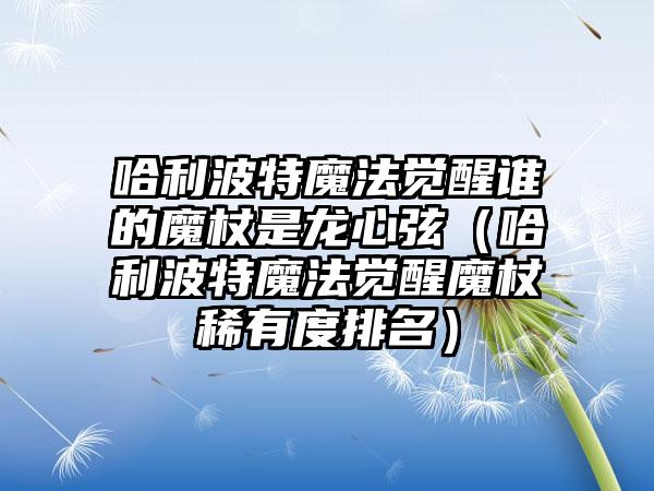 哈利波特魔法觉醒谁的魔杖是龙心弦（哈利波特魔法觉醒魔杖稀有度排名）