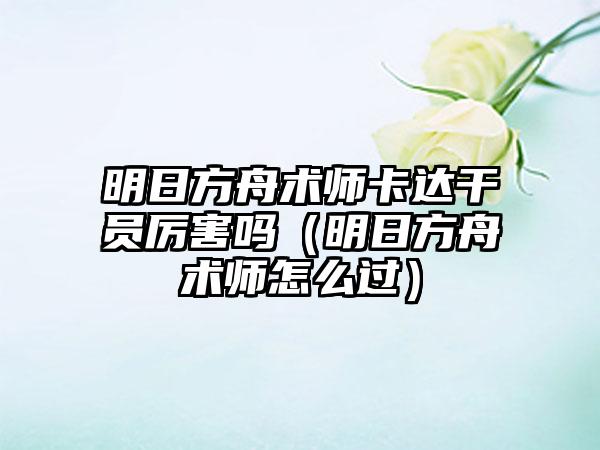 明日方舟术师卡达干员厉害吗（明日方舟术师怎么过）
