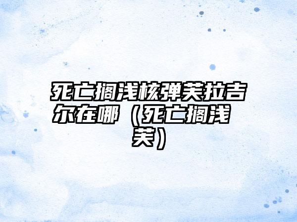 死亡搁浅核弹芙拉吉尔在哪（死亡搁浅 芙）