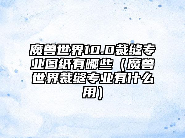 魔兽世界10.0裁缝专业图纸有哪些（魔兽世界裁缝专业有什么用）