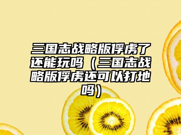 三国志战略版俘虏了还能玩吗（三国志战略版俘虏还可以打地吗）