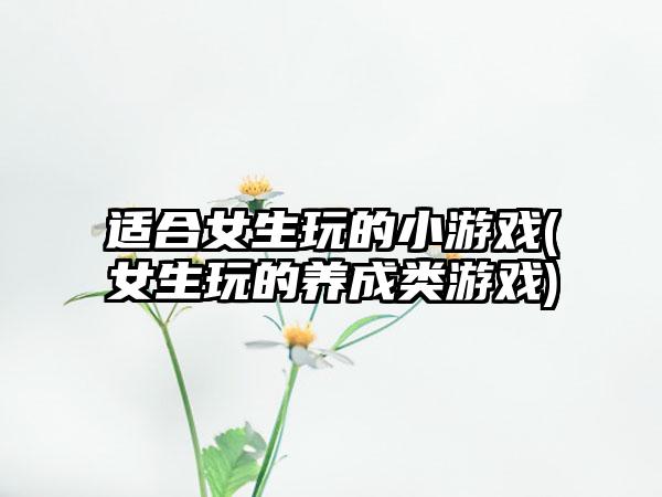 适合女生玩的小游戏(女生玩的养成类游戏)