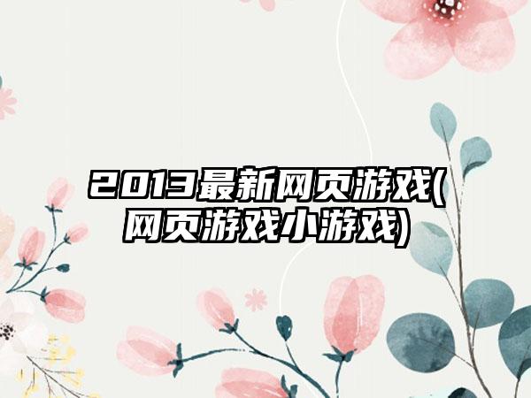 2013最新网页游戏(网页游戏小游戏)