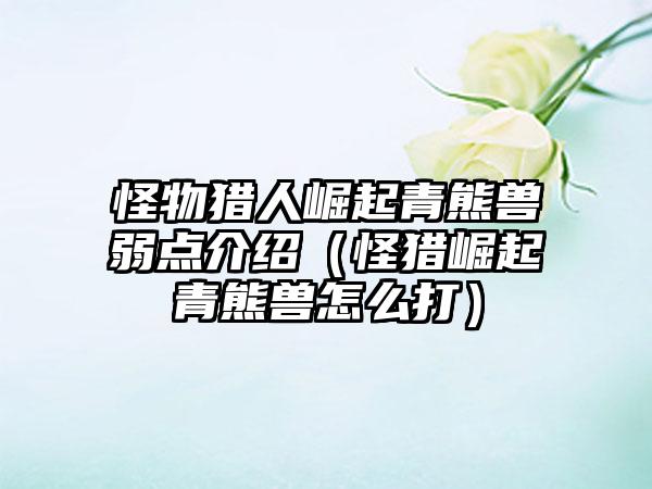 怪物猎人崛起青熊兽弱点介绍（怪猎崛起青熊兽怎么打）