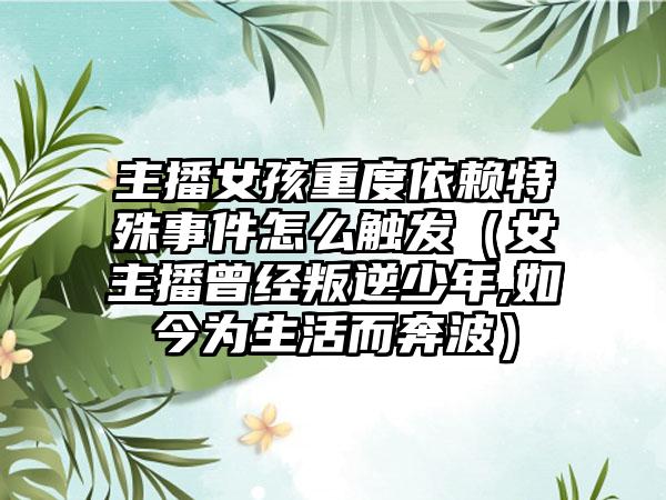 主播女孩重度依赖特殊事件怎么触发（女主播曾经叛逆少年,如今为生活而奔波）