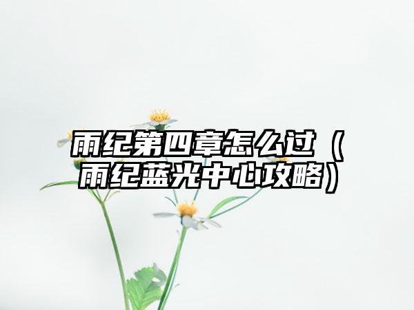 雨纪第四章怎么过（雨纪蓝光中心攻略）