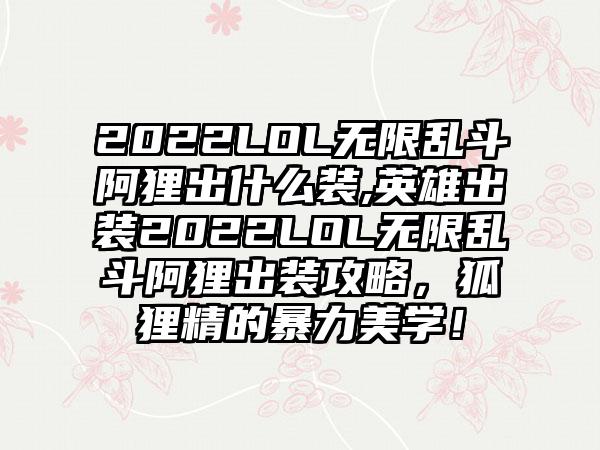 2022LOL无限乱斗阿狸出什么装,英雄出装2022LOL无限乱斗阿狸出装攻略，狐狸精的暴力美学！