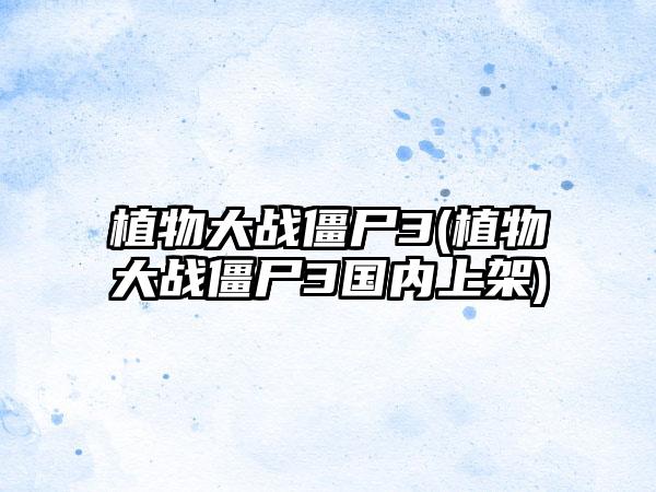 植物大战僵尸3(植物大战僵尸3国内上架)