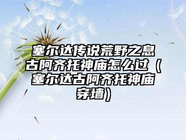 塞尔达传说荒野之息古阿齐托神庙怎么过（塞尔达古阿齐托神庙穿墙）