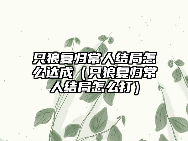 只狼复归常人结局怎么达成（只狼复归常人结局怎么打）