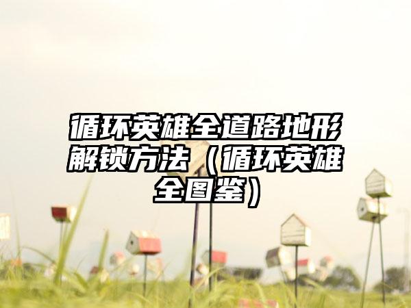 循环英雄全道路地形解锁方法（循环英雄全图鉴）