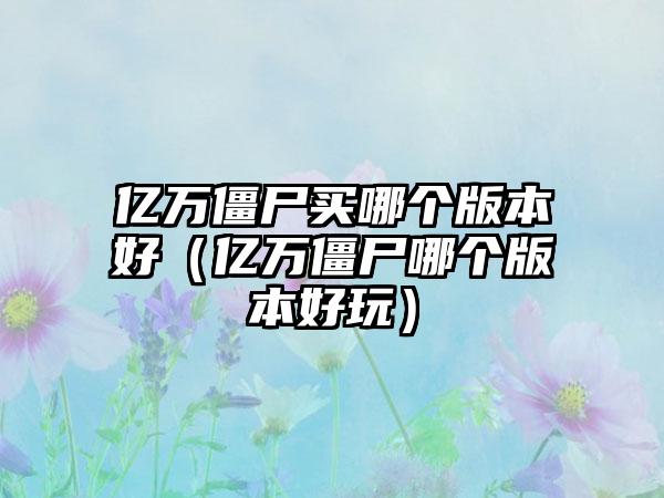亿万僵尸买哪个版本好（亿万僵尸哪个版本好玩）