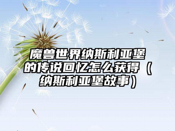 魔兽世界纳斯利亚堡的传说回忆怎么获得（纳斯利亚堡故事）