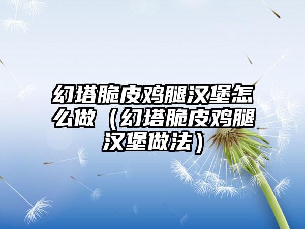 幻塔脆皮鸡腿汉堡怎么做（幻塔脆皮鸡腿汉堡做法）