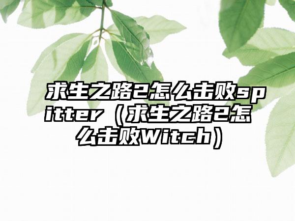 求生之路2怎么击败spitter（求生之路2怎么击败Witch）