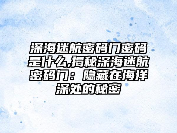 深海迷航密码门密码是什么,揭秘深海迷航密码门：隐藏在海洋深处的秘密