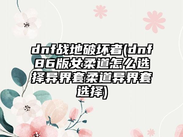 dnf战地破坏者(dnf86版女柔道怎么选择异界套柔道异界套选择)