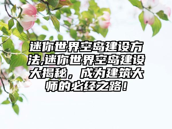 迷你世界空岛建设方法,迷你世界空岛建设大揭秘，成为建筑大师的必经之路！