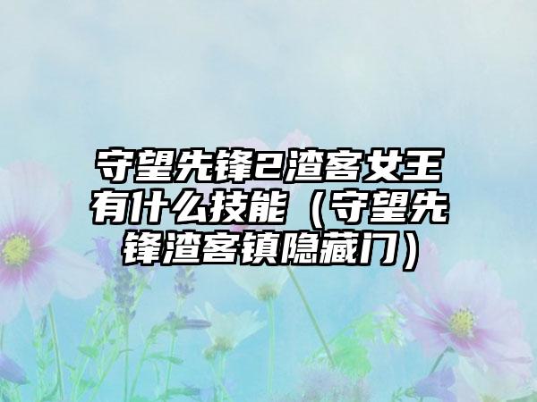 守望先锋2渣客女王有什么技能（守望先锋渣客镇隐藏门）