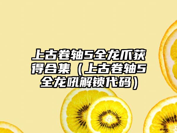 上古卷轴5全龙爪获得合集（上古卷轴5全龙吼解锁代码）