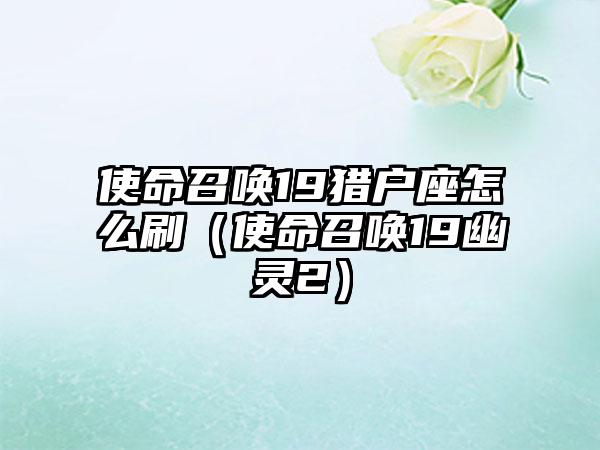 使命召唤19猎户座怎么刷（使命召唤19幽灵2）