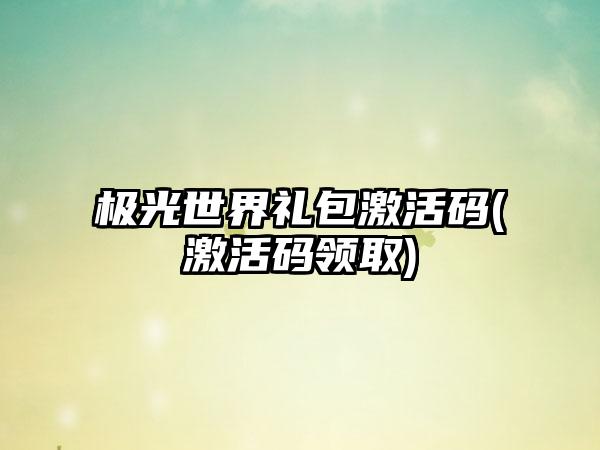 极光世界礼包激活码(激活码领取)